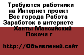 Требуются работники на Интернет-проект - Все города Работа » Заработок в интернете   . Ханты-Мансийский,Покачи г.